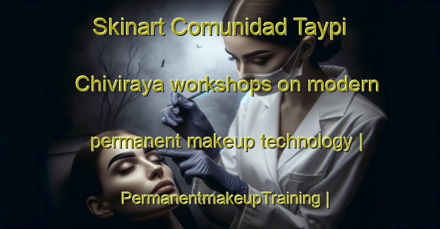Skinart Comunidad Taypi Chiviraya workshops on modern permanent makeup technology | PermanentmakeupTraining | PermanentmakeupClasses | SkinartTraining-Bolivia